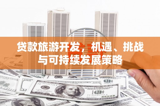 龙安贷款旅游开发，机遇、挑战与可持续发展策略