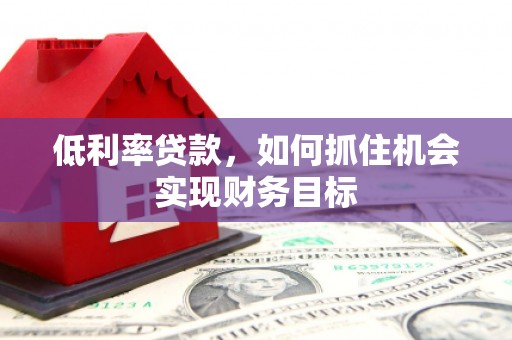 龙安低利率贷款，如何抓住机会实现财务目标