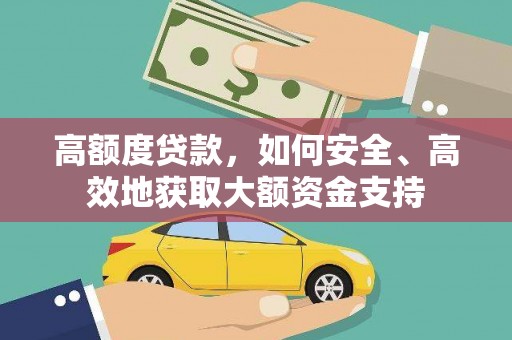 龙安高额度贷款，如何安全、高效地获取大额资金支持