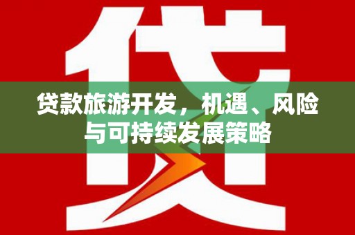 龙安贷款旅游开发，机遇、风险与可持续发展策略