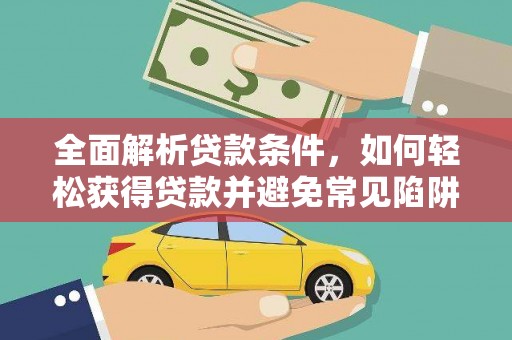 龙安全面解析贷款条件，如何轻松获得贷款并避免常见陷阱