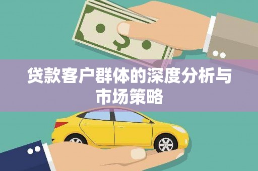 龙安贷款客户群体的深度分析与市场策略