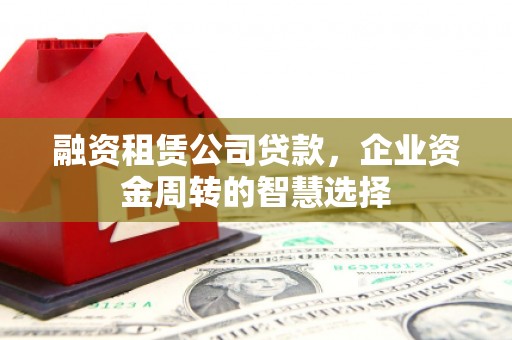 龙安融资租赁公司贷款，企业资金周转的智慧选择