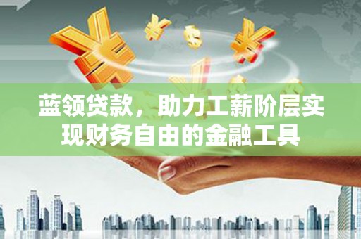 龙安蓝领贷款，助力工薪阶层实现财务自由的金融工具