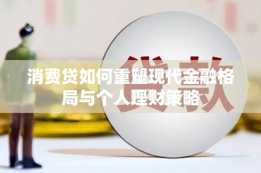 龙安消费贷如何重塑现代金融格局与个人理财策略