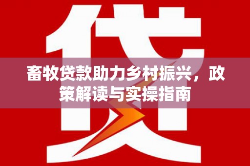 龙安畜牧贷款助力乡村振兴，政策解读与实操指南