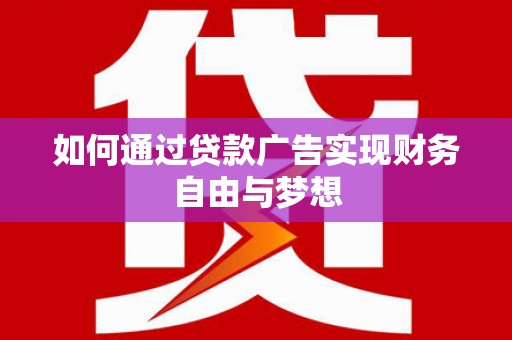 龙安如何通过贷款广告实现财务自由与梦想