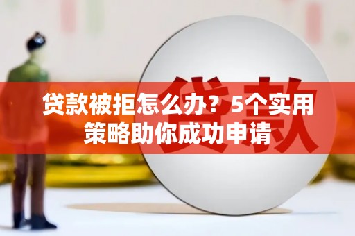 龙安贷款被拒怎么办？5个实用策略助你成功申请