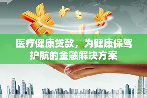 龙安医疗健康贷款，为健康保驾护航的金融解决方案
