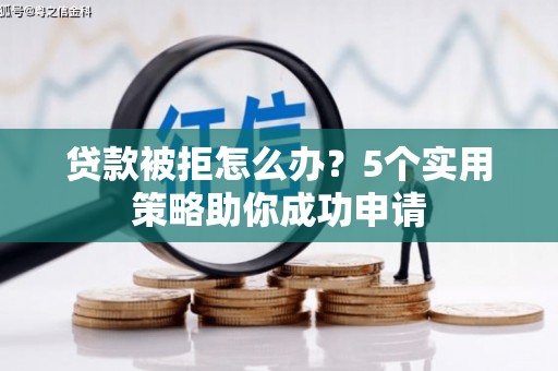 龙安贷款被拒怎么办？5个实用策略助你成功申请