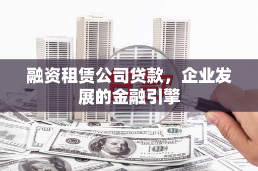 龙安融资租赁公司贷款，企业发展的金融引擎