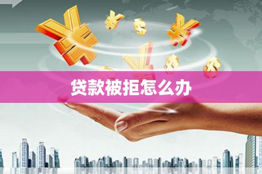 龙安贷款被拒怎么办